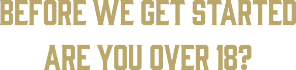 Before we get started, are you over 18?